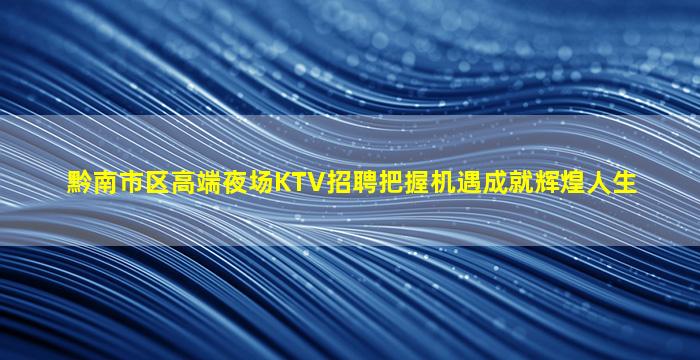 黔南市区高端夜场KTV招聘把握机遇成就辉煌人生